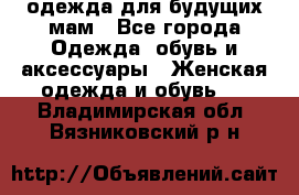 одежда для будущих мам - Все города Одежда, обувь и аксессуары » Женская одежда и обувь   . Владимирская обл.,Вязниковский р-н